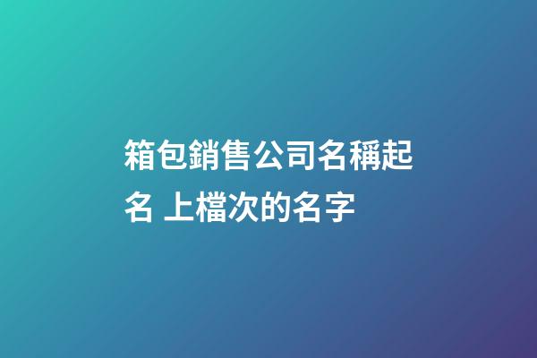 箱包銷售公司名稱起名 上檔次的名字-第1張-公司起名-玄機派